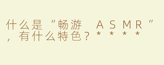 什么是“畅游 ASMR”，有什么特色？****
