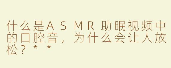 什么是ASMR助眠视频中的口腔音，为什么会让人放松？**
