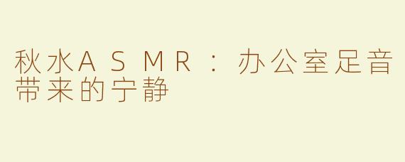 秋水ASMR：办公室足音带来的宁静