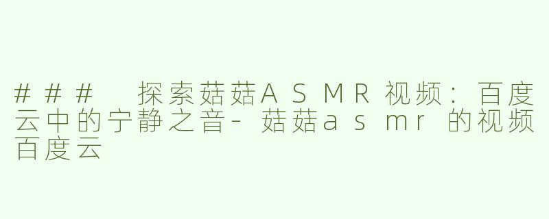 ### 探索菇菇ASMR视频：百度云中的宁静之音