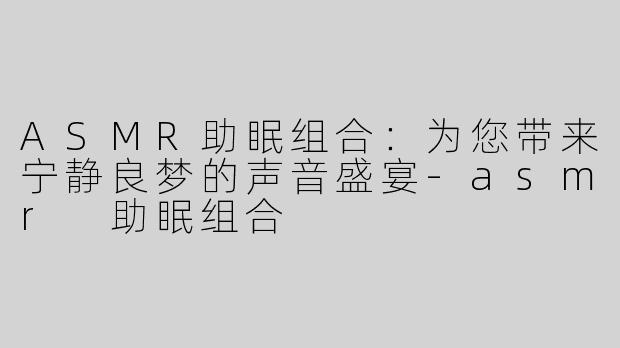 ASMR助眠组合：为您带来宁静良梦的声音盛宴
