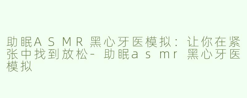 助眠ASMR黑心牙医模拟：让你在紧张中找到放松