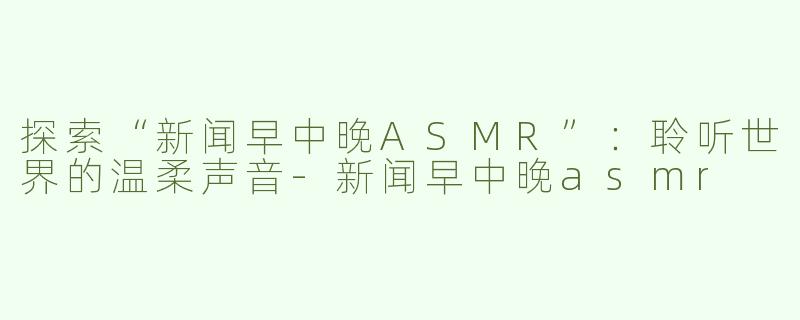 探索“新闻早中晚ASMR”：聆听世界的温柔声音