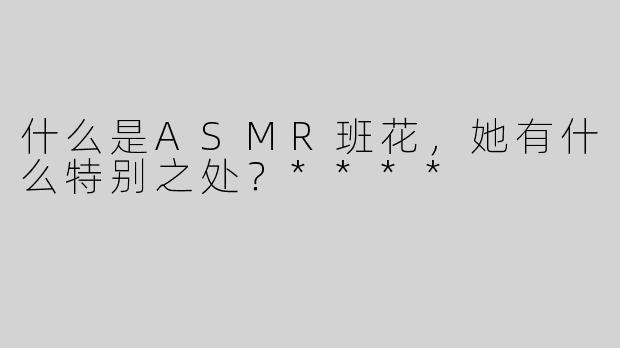 什么是ASMR班花，她有什么特别之处？****