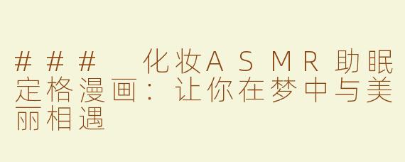 ### 化妆ASMR助眠定格漫画：让你在梦中与美丽相遇