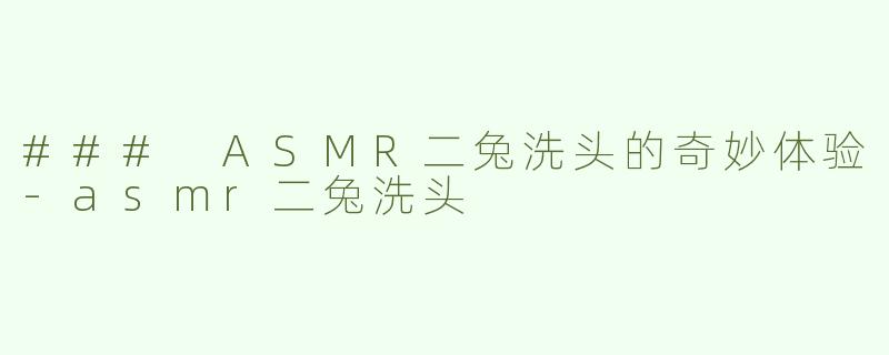 ### ASMR二兔洗头的奇妙体验