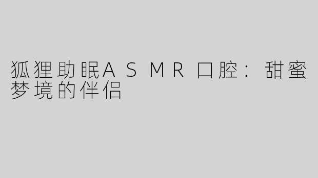 狐狸助眠ASMR口腔：甜蜜梦境的伴侣