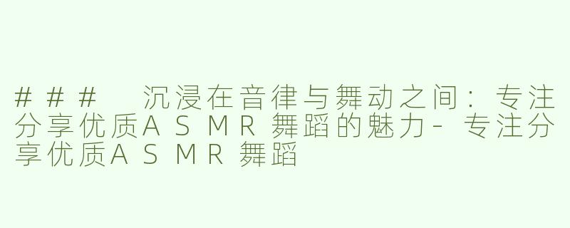### 沉浸在音律与舞动之间：专注分享优质ASMR舞蹈的魅力-专注分享优质ASMR舞蹈