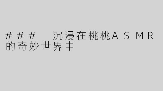 ### 沉浸在桃桃ASMR的奇妙世界中