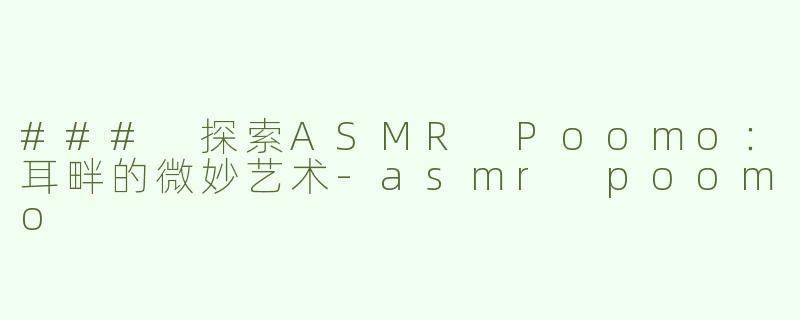### 探索ASMR Poomo：耳畔的微妙艺术-asmr poomo
