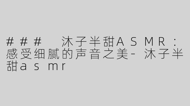 ### 沐子半甜ASMR：感受细腻的声音之美