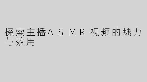 探索主播ASMR视频的魅力与效用