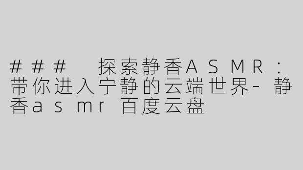 ### 探索静香ASMR：带你进入宁静的云端世界-静香asmr百度云盘