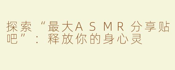 探索“最大ASMR分享贴吧”：释放你的身心灵
