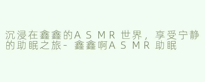 沉浸在鑫鑫的ASMR世界，享受宁静的助眠之旅-鑫鑫啊ASMR助眠