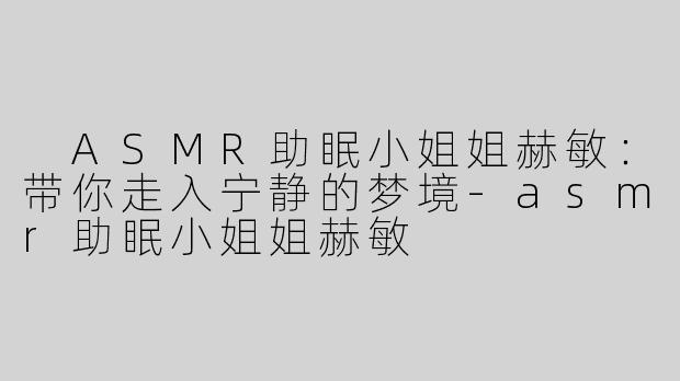  ASMR助眠小姐姐赫敏：带你走入宁静的梦境-asmr助眠小姐姐赫敏
