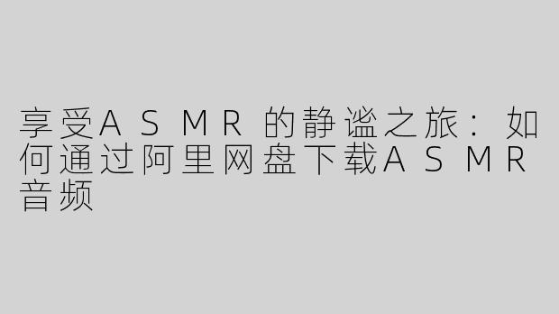 享受ASMR的静谧之旅：如何通过阿里网盘下载ASMR音频