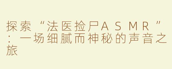 探索“法医捡尸ASMR”：一场细腻而神秘的声音之旅
