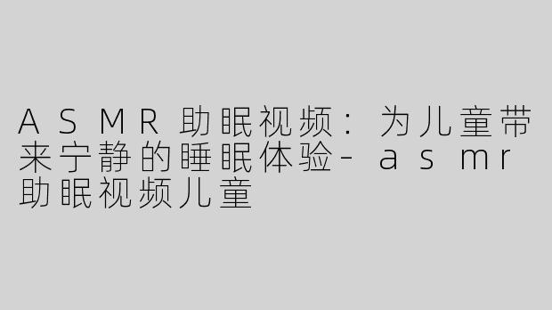 ASMR助眠视频：为儿童带来宁静的睡眠体验