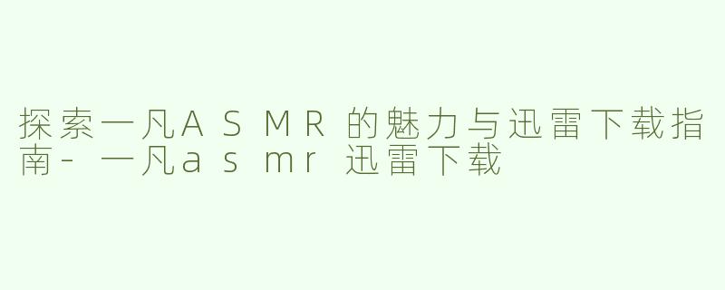 探索一凡ASMR的魅力与迅雷下载指南-一凡asmr迅雷下载