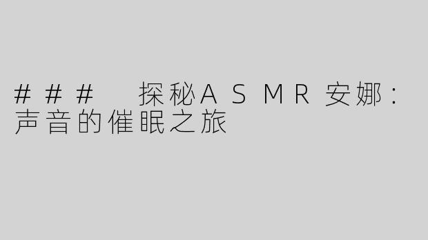 ### 探秘ASMR安娜：声音的催眠之旅