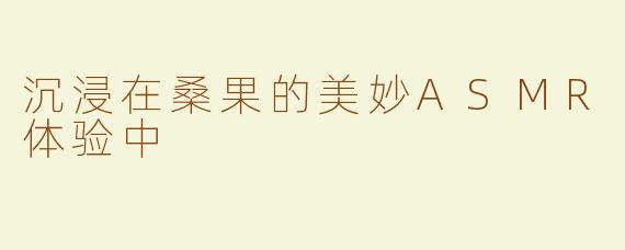 沉浸在桑果的美妙ASMR体验中