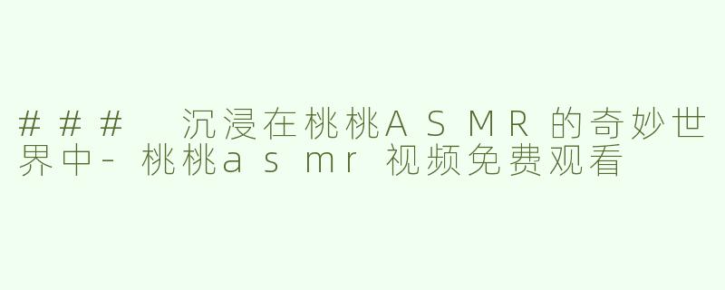 ### 沉浸在桃桃ASMR的奇妙世界中-桃桃asmr视频免费观看