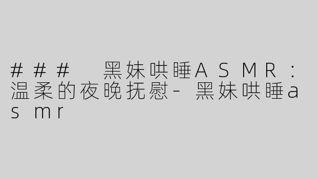 ### 黑妹哄睡ASMR：温柔的夜晚抚慰