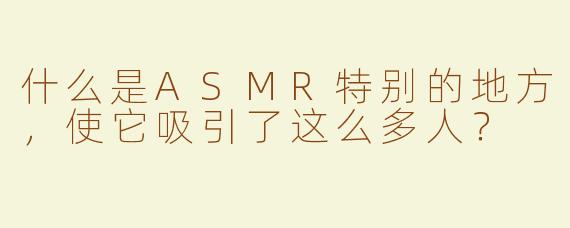 什么是ASMR特别的地方，使它吸引了这么多人？