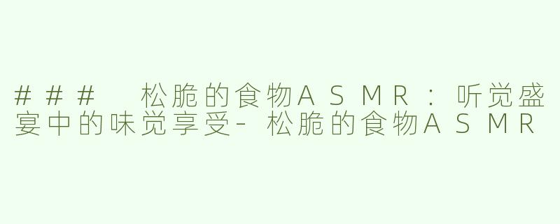 ### 松脆的食物ASMR：听觉盛宴中的味觉享受