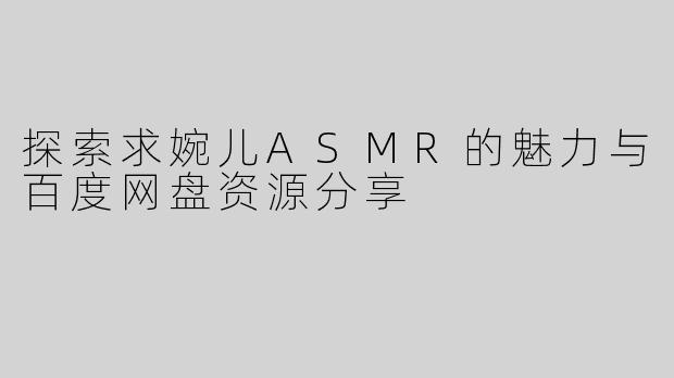 探索求婉儿ASMR的魅力与百度网盘资源分享