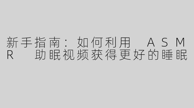 新手指南：如何利用 ASMR 助眠视频获得更好的睡眠