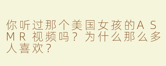 你听过那个美国女孩的ASMR视频吗？为什么那么多人喜欢？