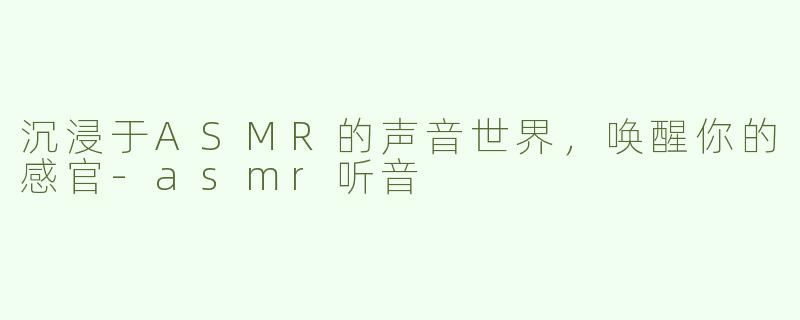 沉浸于ASMR的声音世界，唤醒你的感官