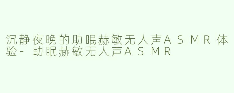 沉静夜晚的助眠赫敏无人声ASMR体验-助眠赫敏无人声ASMR
