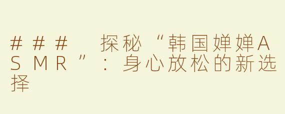 ### 探秘“韩国婵婵ASMR”：身心放松的新选择