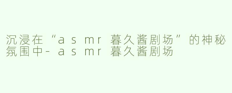 沉浸在“asmr暮久酱剧场”的神秘氛围中-asmr暮久酱剧场