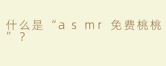 什么是“asmr免费桃桃”？  