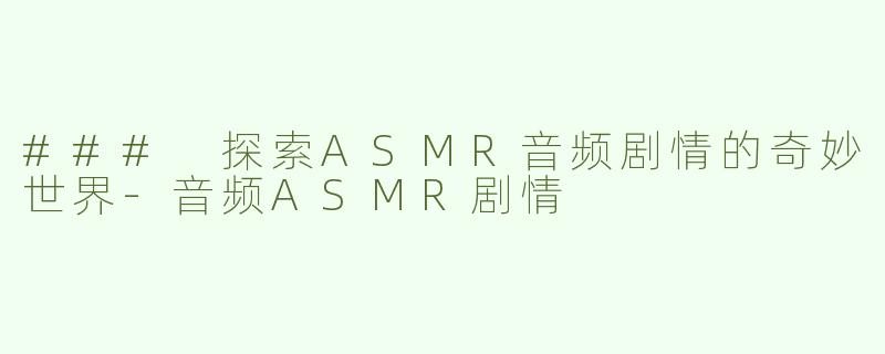 ### 探索ASMR音频剧情的奇妙世界