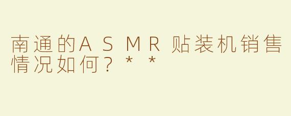 南通的ASMR贴装机销售情况如何？**