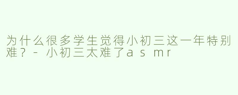 为什么很多学生觉得小初三这一年特别难？-小初三太难了asmr