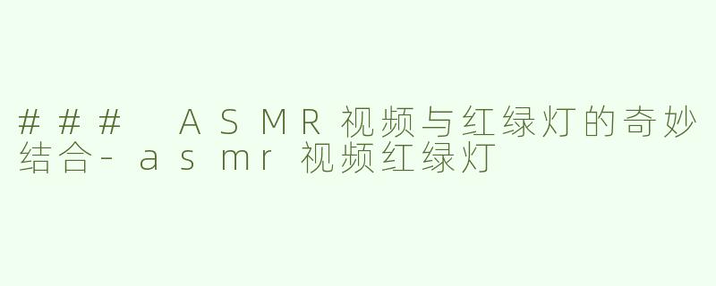 ### ASMR视频与红绿灯的奇妙结合-asmr视频红绿灯