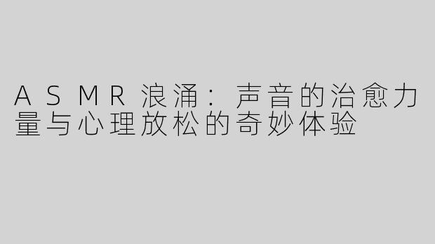 ASMR浪涌：声音的治愈力量与心理放松的奇妙体验