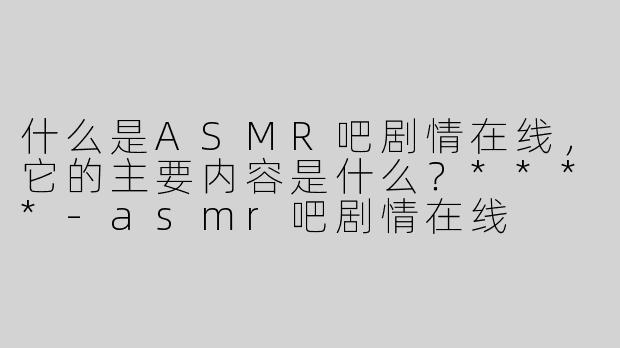 什么是ASMR吧剧情在线，它的主要内容是什么？****