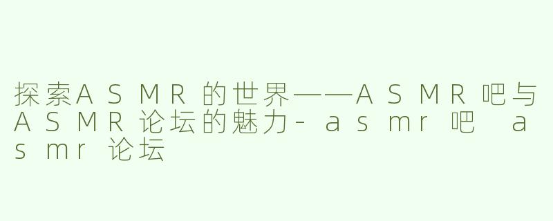 探索ASMR的世界——ASMR吧与ASMR论坛的魅力