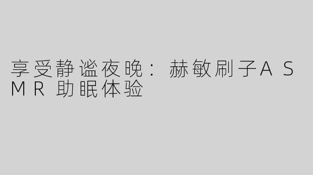 享受静谧夜晚：赫敏刷子ASMR助眠体验