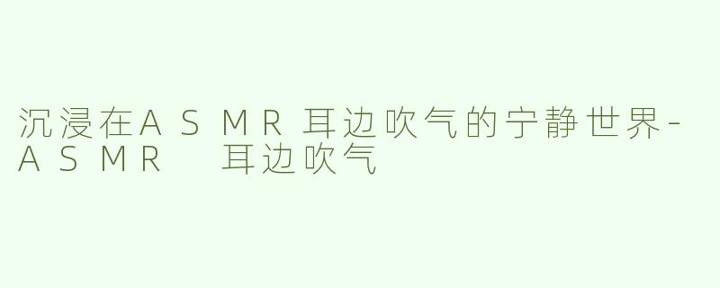 沉浸在ASMR耳边吹气的宁静世界-ASMR 耳边吹气