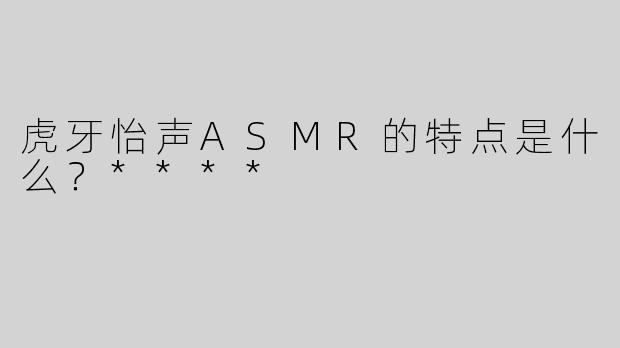 虎牙怡声ASMR的特点是什么？****