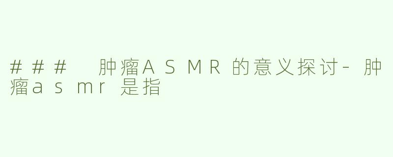 ### 肿瘤ASMR的意义探讨-肿瘤asmr是指