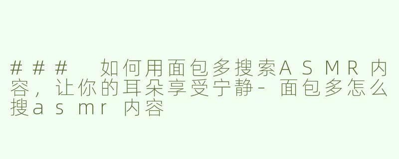 ### 如何用面包多搜索ASMR内容，让你的耳朵享受宁静-面包多怎么搜asmr内容